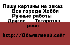  Пишу картины на заказ.  - Все города Хобби. Ручные работы » Другое   . Татарстан респ.